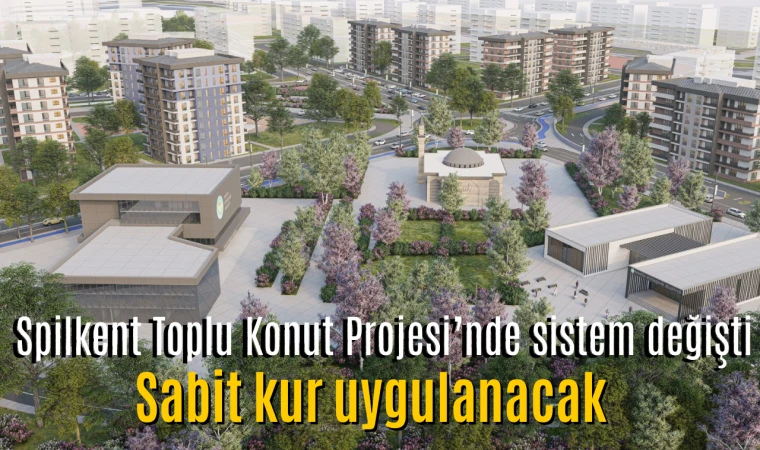 Spilkent Toplu Konut Projesi’nde sistem değişti: Sabit Kur uygulanacak