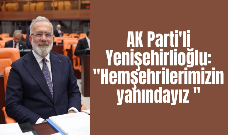 AK Parti'li Yenişehirlioğlu: "Hemşehrilerimizin yanındayız "