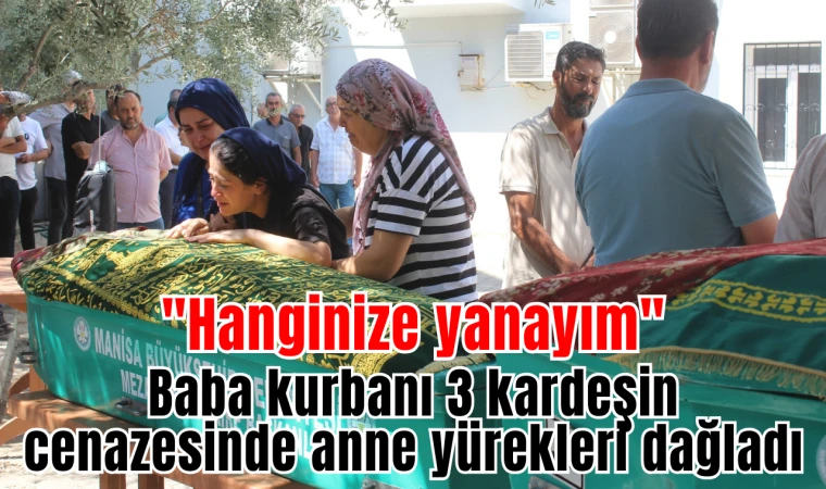 Baba kurbanı 3 kardeşin cenazesinde anne yürekleri dağladı