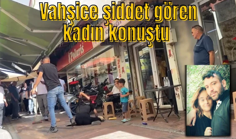 Dakikalarca vahşice şiddet gören kadın konuştu