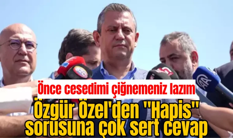 Özgür Özel'den "Hapis" sorusuna çok sert cevap: Önce cesedimi çiğnemeniz lazım