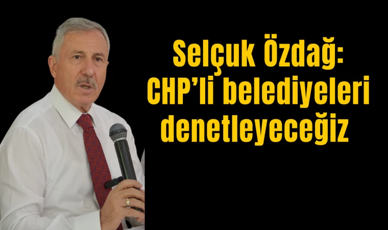 Selçuk Özdağ “CHP’li belediyeleri denetleyeceğiz” 