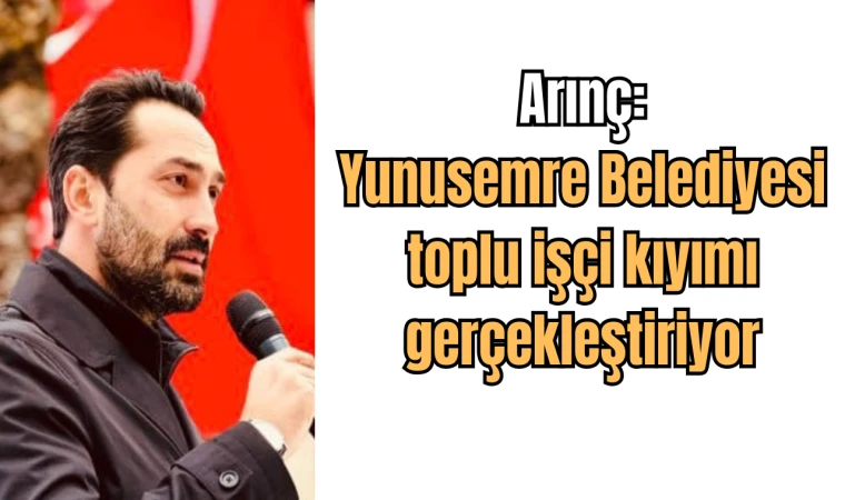 Arınç:Yunusemre Belediyesi toplu işçi kıyımı gerçekleştiriyor