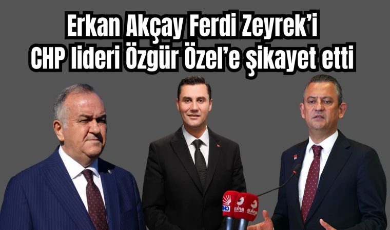 Erkan Akçay Ferdi Zeyrek’i CHP lideri Özgür Özel’e şikayet etti