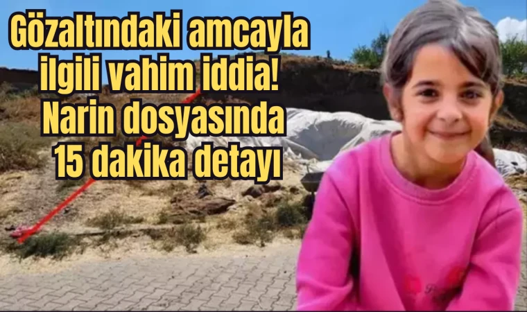 Gözaltındaki amcayla ilgili vahim iddia! Narin dosyasında 15 dakika detayı