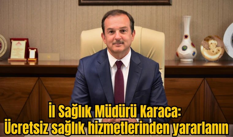 İl Sağlık Müdürü Karaca: Ücretsiz sağlık hizmetlerinden yararlanın