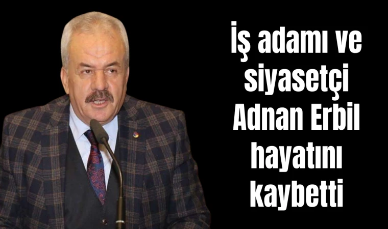 İş adamı ve siyasetçi Adnan Erbil hayatını kaybetti