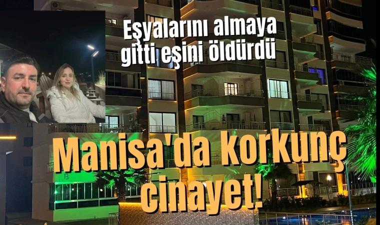 Manisa'da korkunç cinayet: Eşyalarını almaya gitti karısını öldürdü