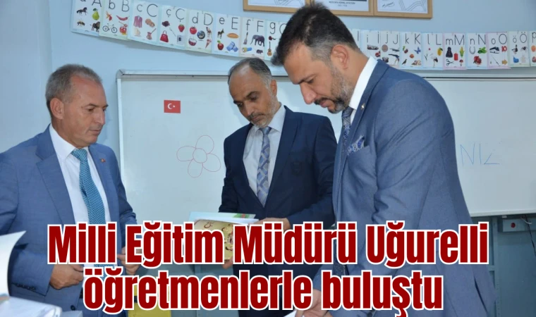 Milli Eğitim Müdürü Uğurelli öğretmenlerle buluştu