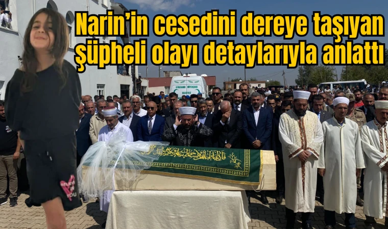 Narin’in cesedini dereye taşıyan şüpheli olayı detaylarıyla anlattı