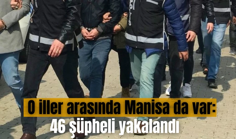 O iller arasında Manisa da var: 46 şüpheli yakalandı