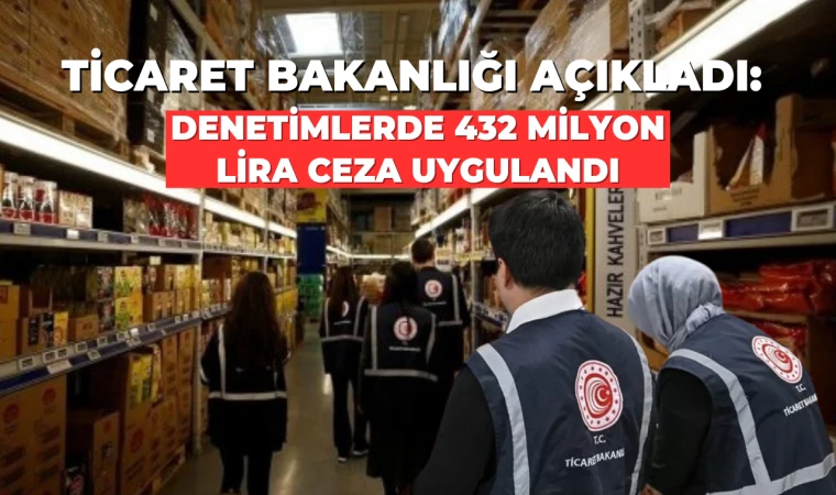 Ticaret Bakanlığı açıkladı: Denetimlerde 432 milyon lira ceza uygulandı