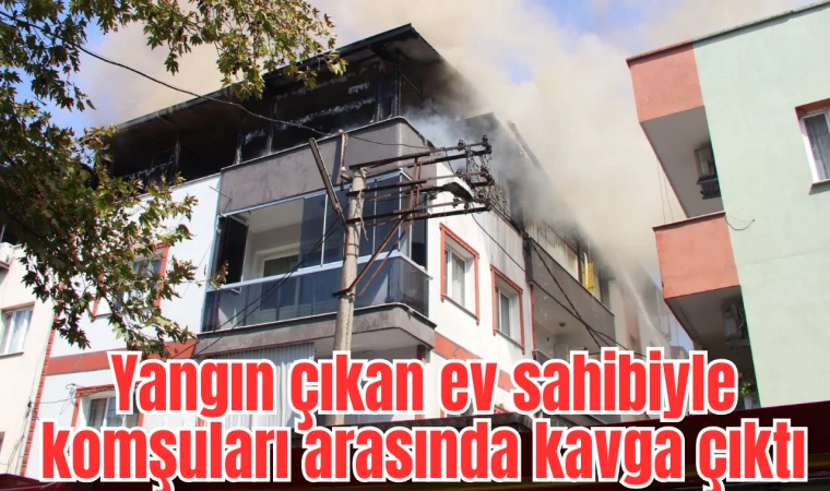 Yangın çıkan ev sahibiyle komşuları arasında kavga çıktı