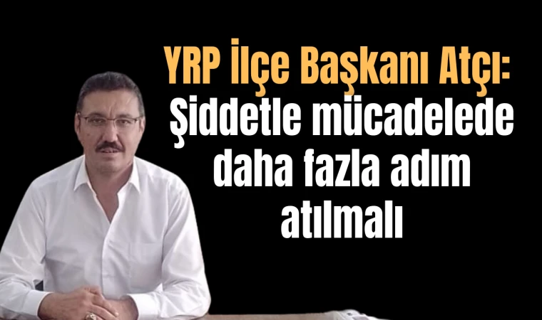 YRP İlçe Başkanı Atçı: Şiddetle mücadelede daha fazla adım atılmalı