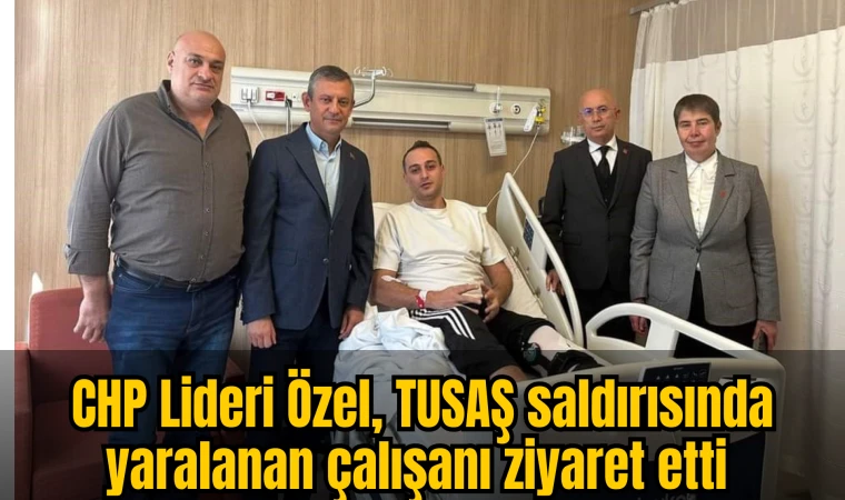 CHP Lideri Özel, TUSAŞ saldırısında yaralanan çalışanı ziyaret etti