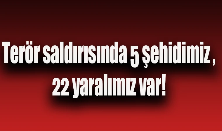 Terör saldırısında 5 şehidimiz ,22 yaralımız var