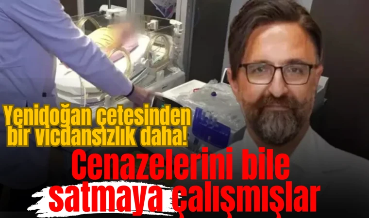 Yenidoğan çetesinden bir vicdansızlık daha! Cenazelerini bile satmaya çalışmışlar