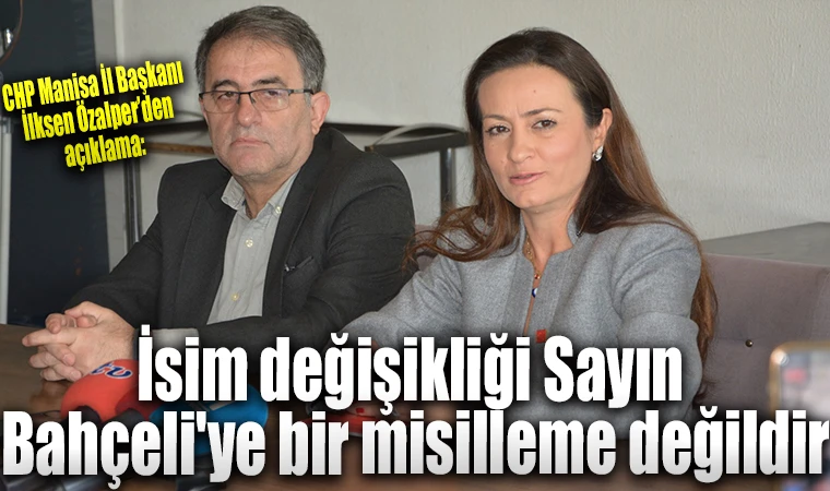 CHP Manisa İl Başkanı İlksen Özalper’den açıklama:“İsim değişikliği Sayın Bahçeli'ye bir misilleme değildir” 