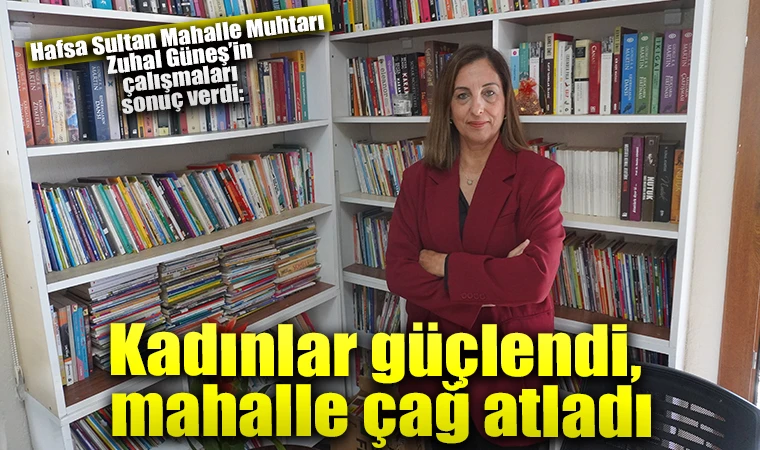 Hafsa Sultan Mahalle Muhtarı Zuhal Güneş’in çalışmaları sonuç verdi: Kadınlar güçlendi, mahalle çağ atladı