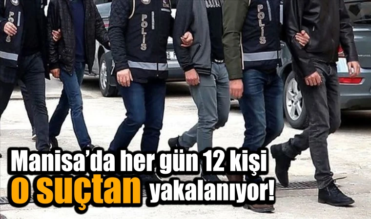 Manisa’da her gün 12 kişi o suçtan yakalanıyor!