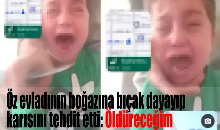 Öz evladının boğazına bıçak dayayıp karısını tehdit etti: Öldüreceğim