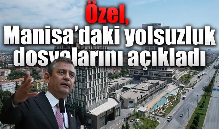 Özgür Özel Manisa'daki yolsuzluk dosyalarını açıkladı