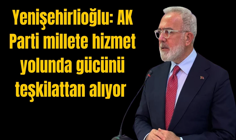 Yenişehirlioğlu “AK Parti millete hizmet yolunda gücünü teşkilattan alıyor”  