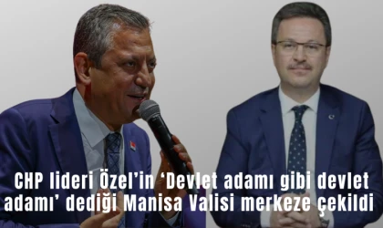 CHP lideri Özel’in ‘Devlet adamı gibi devlet adamı’ dediği Manisa Valisi merkeze çekildi 